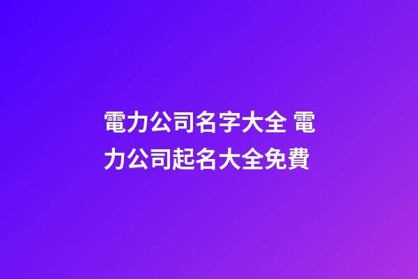 電力公司名字大全 電力公司起名大全免費-第1張-公司起名-玄機派